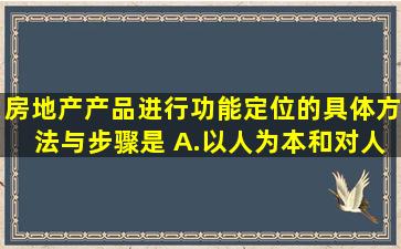 房地产产品进行功能定位的具体方法与步骤是( )A.以人为本和对人的...