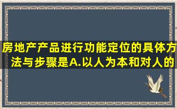 房地产产品进行功能定位的具体方法与步骤是A.以人为本和对人的