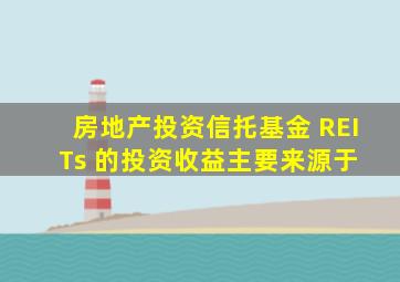 房地产投资信托基金 (REITs) 的投资收益主要来源于 ()