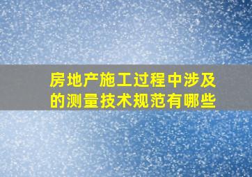 房地产施工过程中涉及的测量技术规范有哪些