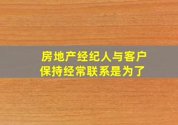 房地产经纪人与客户保持经常联系是为了( )。