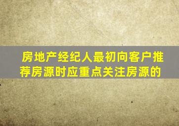 房地产经纪人最初向客户推荐房源时,应重点关注房源的( )。