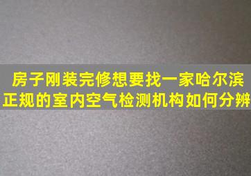 房子刚装完修想要找一家哈尔滨正规的室内空气检测机构。如何分辨(