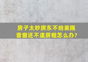 房子太吵房东不给装隔音窗还不退房租怎么办?