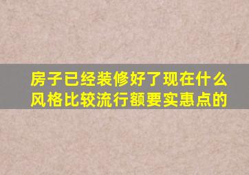 房子已经装修好了,现在什么风格比较流行,额,要实惠点的