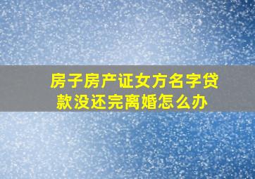 房子房产证女方名字贷款没还完离婚怎么办 