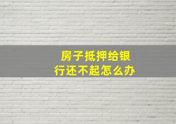 房子抵押给银行还不起怎么办