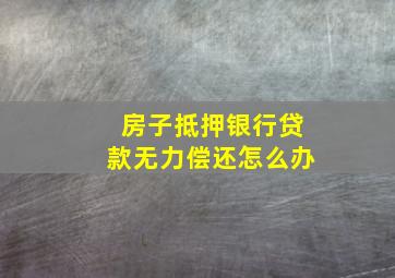 房子抵押银行贷款无力偿还怎么办