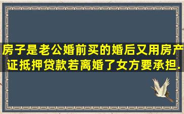 房子是老公婚前买的,婚后又用房产证抵押贷款,若离婚了女方要承担...