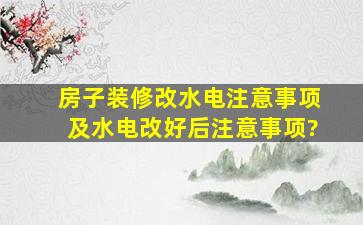 房子装修,改水电注意事项及水电改好后注意事项?