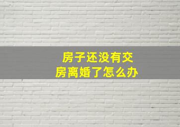 房子还没有交房,离婚了怎么办