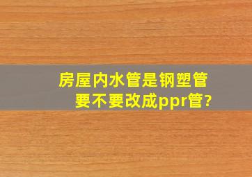 房屋内水管是钢塑管要不要改成ppr管?