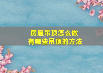 房屋吊顶怎么做 有哪些吊顶的方法