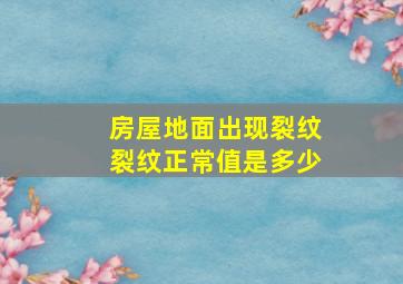 房屋地面出现裂纹裂纹正常值是多少