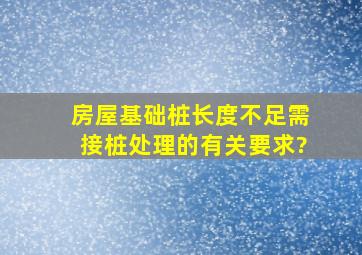 房屋基础桩长度不足,需接桩处理的有关要求?