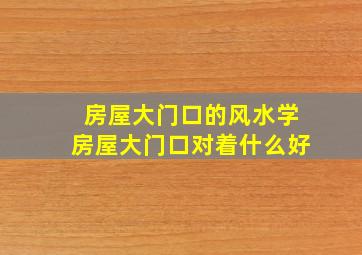 房屋大门口的风水学,房屋大门口对着什么好