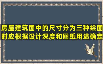 房屋建筑图中的尺寸分为()三种,绘图时应根据设计深度和图纸用途确定...