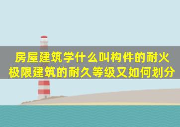 房屋建筑学什么叫构件的耐火极限建筑的耐久等级又如何划分