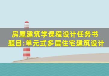 房屋建筑学课程设计任务书 题目:单元式多层住宅建筑设计