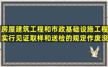 房屋建筑工程和市政基础设施工程实行见证取样和送检的规定作废没