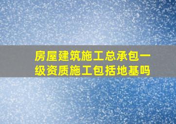 房屋建筑施工总承包一级资质施工包括地基吗