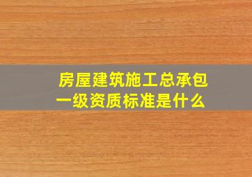 房屋建筑施工总承包一级资质标准是什么 