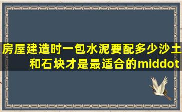 房屋建造时,一包水泥要配多少沙土和石块才是最适合的···