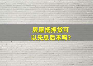 房屋抵押贷可以先息后本吗?