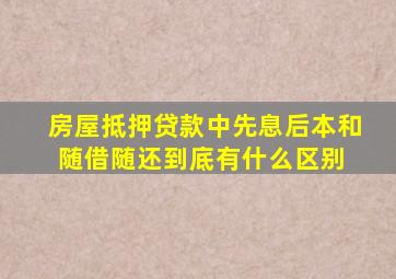 房屋抵押贷款中先息后本和随借随还到底有什么区别 