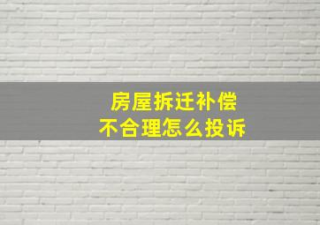 房屋拆迁补偿不合理怎么投诉