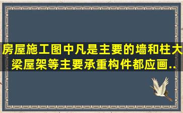 房屋施工图中,凡是主要的墙和柱、大梁、屋架等主要承重构件,都应画...