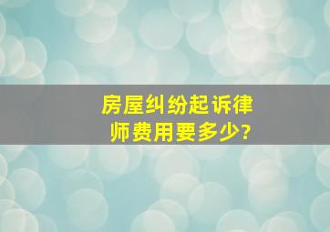 房屋纠纷起诉律师费用要多少?