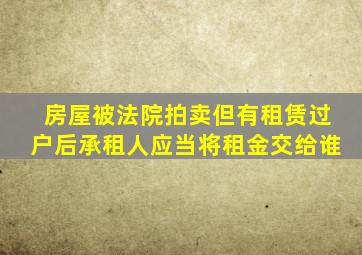 房屋被法院拍卖,但有租赁,过户后承租人应当将租金交给谁