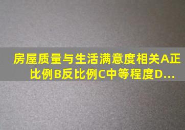 房屋质量与生活满意度()相关。A、正比例B、反比例C、中等程度D、...