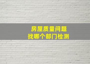 房屋质量问题找哪个部门检测