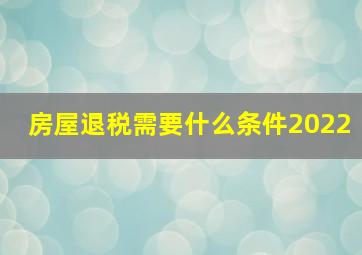 房屋退税需要什么条件2022