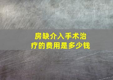 房缺介入手术治疗的费用是多少钱