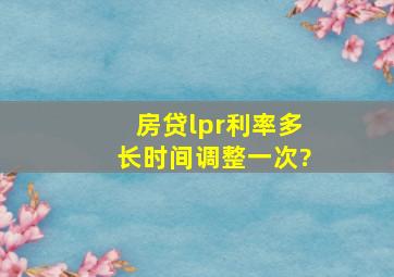 房贷lpr利率多长时间调整一次?