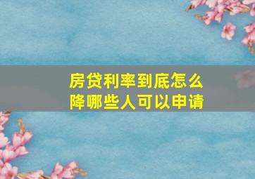 房贷利率到底怎么降哪些人可以申请