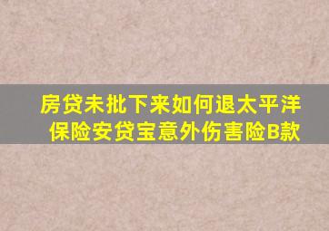 房贷未批下来如何退太平洋保险安贷宝意外伤害险B款