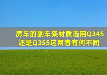 房车的副车架,材质选用Q345还是Q355,这两者有何不同 