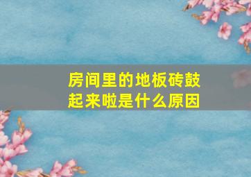 房间里的地板砖鼓起来啦是什么原因。。。。。