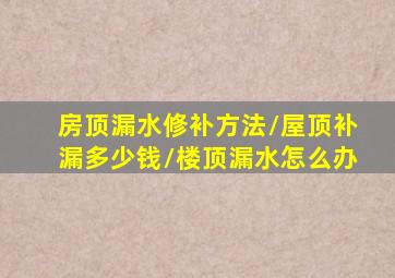 房顶漏水修补方法/屋顶补漏多少钱/楼顶漏水怎么办