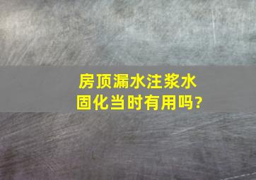 房顶漏水注浆水固化当时有用吗?