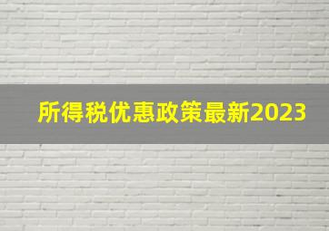 所得税优惠政策最新2023