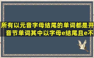 所有以元音字母结尾的单词,都是开音节单词,其中,以字母e结尾,且e不...