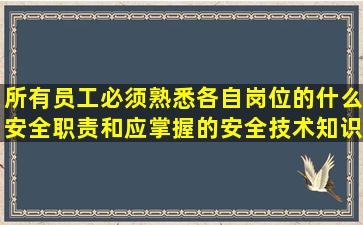 所有员工必须熟悉各自岗位的什么,安全职责和应掌握的安全技术知识?