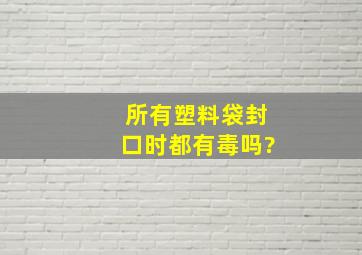 所有塑料袋封口时都有毒吗?