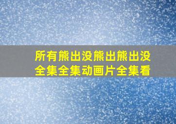 所有熊出没熊出熊出没全集全集动画片全集看