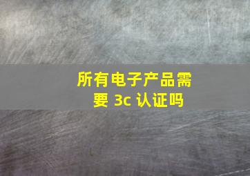 所有电子产品需要 3c 认证吗